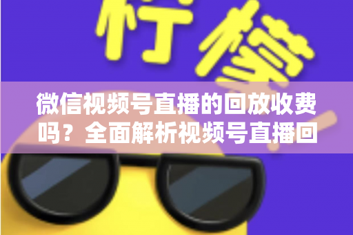 微信视频号直播的回放收费吗?全面解析视频号直播回放功能与免费观看规则 微信视频号直播的回放收费吗?全面解析视频号直播回放功能与免费观看规则