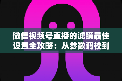 微信视频号直播的滤镜最佳设置全攻略:从参数调校到场景适配,助你打造高清高颜值直播间 微信视频号直播的滤镜最佳设置全攻略:从参数调校到场景适配,助你打造高清高颜值直播间