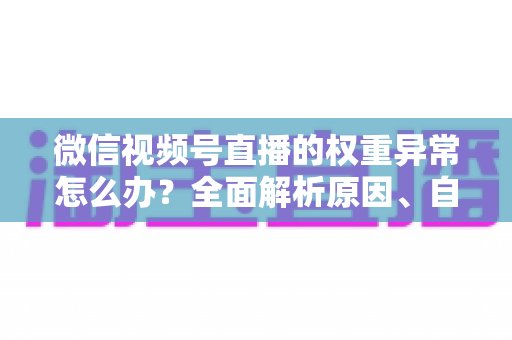微信视频号直播的权重异常怎么办？全面解析原因、自查步骤与恢复指南