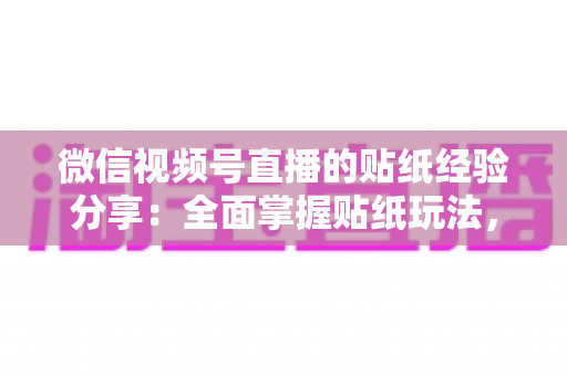 微信视频号直播的贴纸经验分享：全面掌握贴纸玩法，让直播间人气飙升的实用指南