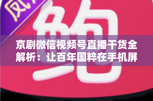 京剧微信视频号直播干货全解析:让百年国粹在手机屏幕上焕发新生的实战指南 京剧微信视频号直播干货全解析:让百年国粹在手机屏幕上焕发新生的实战指南