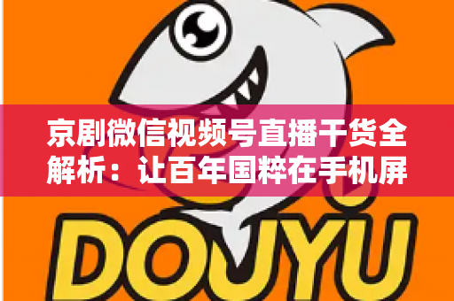京剧微信视频号直播干货全解析：让百年国粹在手机屏幕上焕发新生的实战指南