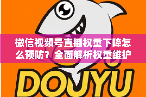 微信视频号直播权重下降怎么预防？全面解析权重维护与流量稳定实战指南