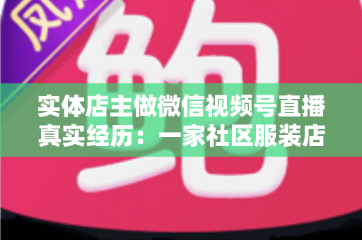 实体店主做微信视频号直播真实经历：一家社区服装店从客流下滑到月销翻倍的完整复盘