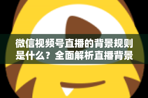 微信视频号直播的背景规则是什么?全面解析直播背景设置与合规运营指南 微信视频号直播的背景规则是什么?全面解析直播背景设置与合规运营指南