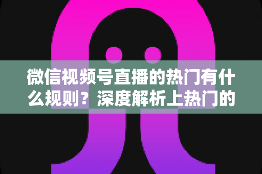 微信视频号直播的热门有什么规则？深度解析上热门的算法逻辑与实战运营指南