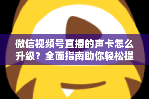 微信视频号直播的声卡怎么升级？全面指南助你轻松提升直播音质