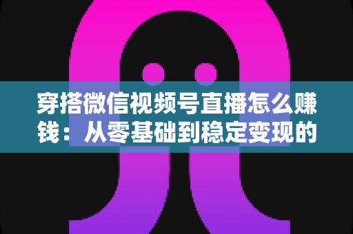 穿搭微信视频号直播怎么赚钱：从零基础到稳定变现的完整实战指南