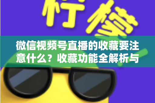 微信视频号直播的收藏要注意什么？收藏功能全解析与实用避坑指南