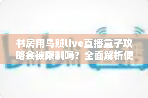 书房用乌贼live直播盒子攻略会被限制吗？全面解析使用限制、注意事项与优化方案