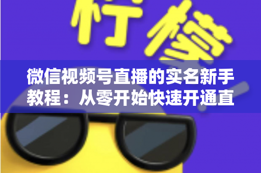 微信视频号直播的实名新手教程：从零开始快速开通直播权限的完整指南