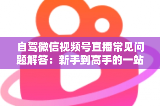 自驾微信视频号直播常见问题解答:新手到高手的一站式实战指南 自驾微信视频号直播常见问题解答:新手到高手的一站式实战指南