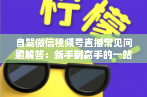自驾微信视频号直播常见问题解答：新手到高手的一站式实战指南