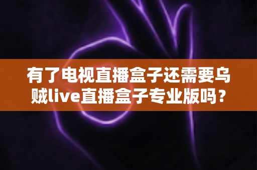 有了电视直播盒子还需要乌贼live直播盒子专业版吗?一篇讲透区别、场景与选购思路的实用指南 有了电视直播盒子还需要乌贼live直播盒子专业版吗?一篇讲透区别、场景与选购思路的实用指南