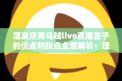 理发店用乌贼live直播盒子的优点和缺点全面解析：理发店老板开店引流前必读的实战指南