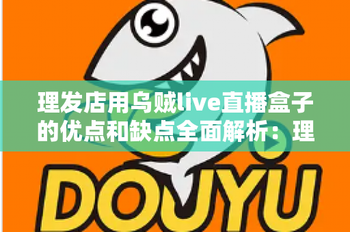 理发店用乌贼live直播盒子的优点和缺点全面解析：理发店老板开店引流前必读的实战指南