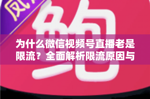 为什么微信视频号直播老是限流？全面解析限流原因与高效破局指南