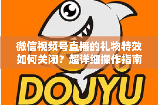 微信视频号直播的礼物特效如何关闭?超详细操作指南与实用技巧全解析 微信视频号直播的礼物特效如何关闭?超详细操作指南与实用技巧全解析