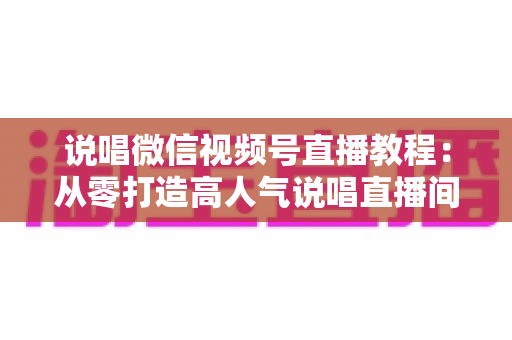 说唱微信视频号直播教程:从零打造高人气说唱直播间的完整实战指南 说唱微信视频号直播教程:从零打造高人气说唱直播间的完整实战指南
