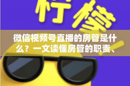 微信视频号直播的房管是什么?一文读懂房管的职责、权限与设置方法 微信视频号直播的房管是什么?一文读懂房管的职责、权限与设置方法