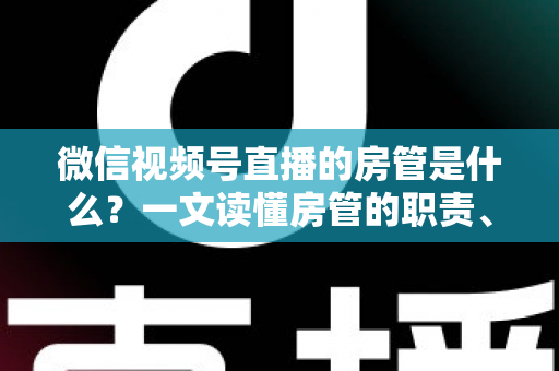 微信视频号直播的房管是什么?一文读懂房管的职责、权限与设置方法 微信视频号直播的房管是什么?一文读懂房管的职责、权限与设置方法