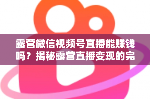 露营微信视频号直播能赚钱吗？揭秘露营直播变现的完整攻略与真实收益