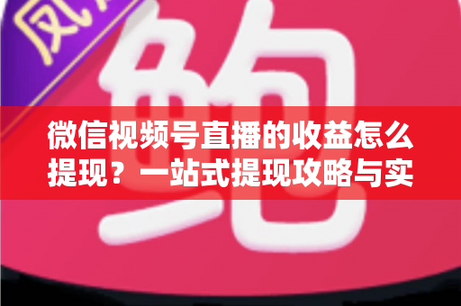 微信视频号直播的收益怎么提现？一站式提现攻略与实操指南全解析