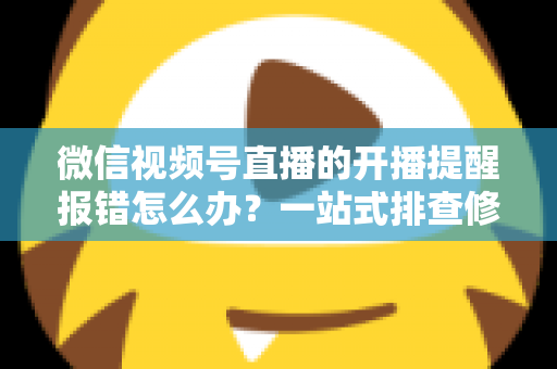 微信视频号直播的开播提醒报错怎么办?一站式排查修复攻略,助你不错过任何精彩直播 微信视频号直播的开播提醒报错怎么办?一站式排查修复攻略,助你不错过任何精彩直播