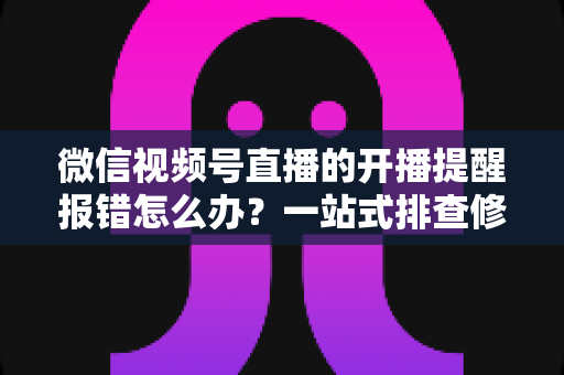 微信视频号直播的开播提醒报错怎么办？一站式排查修复攻略，助你不错过任何精彩直播