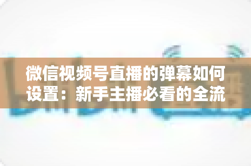 微信视频号直播的弹幕如何设置:新手主播必看的全流程操作指南与互动运营技巧 微信视频号直播的弹幕如何设置:新手主播必看的全流程操作指南与互动运营技巧