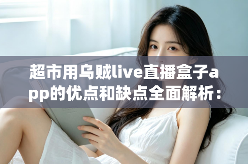 超市用乌贼live直播盒子app的优点和缺点全面解析：实体商超直播带货转型的利与弊一站式指南
