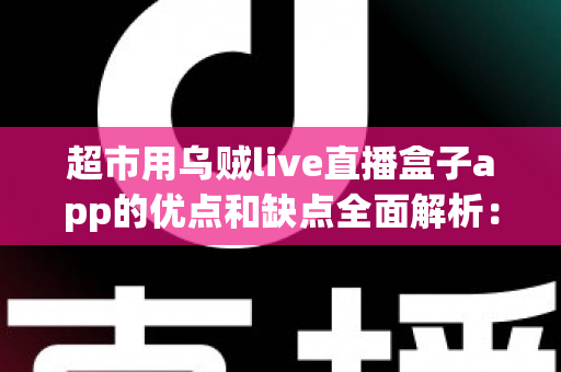 超市用乌贼live直播盒子app的优点和缺点全面解析：实体商超直播带货转型的利与弊一站式指南