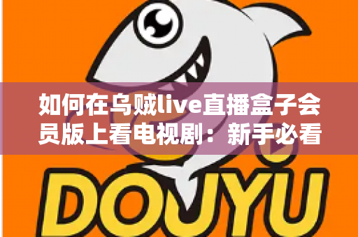 如何在乌贼live直播盒子会员版上看电视剧：新手必看的完整追剧指南