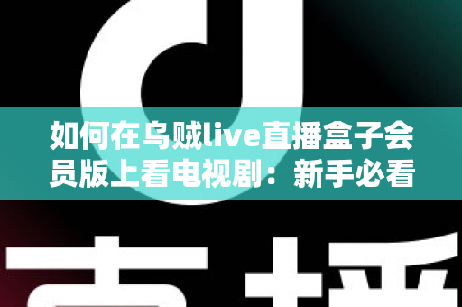 如何在乌贼live直播盒子会员版上看电视剧：新手必看的完整追剧指南