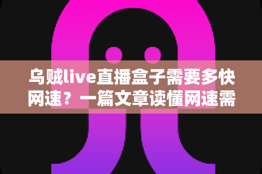 乌贼live直播盒子需要多快网速？一篇文章读懂网速需求与优化全攻略