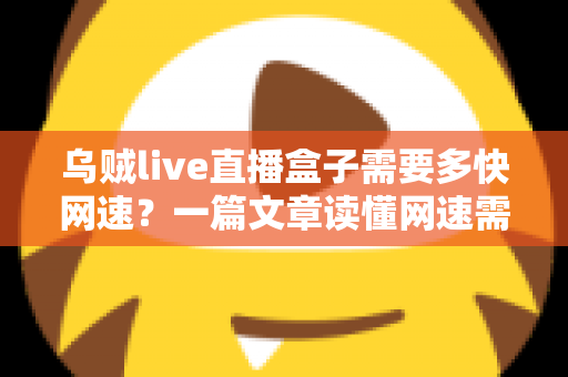 乌贼live直播盒子需要多快网速？一篇文章读懂网速需求与优化全攻略