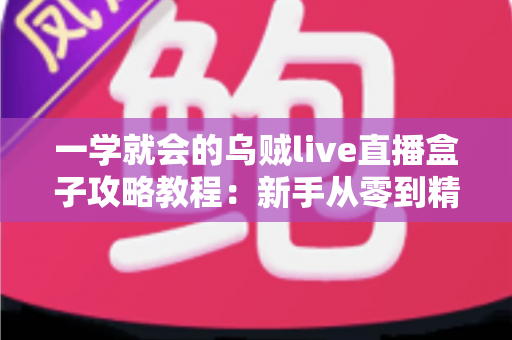 一学就会的乌贼live直播盒子攻略教程:新手从零到精通的完整上手指南 一学就会的乌贼live直播盒子攻略教程:新手从零到精通的完整上手指南