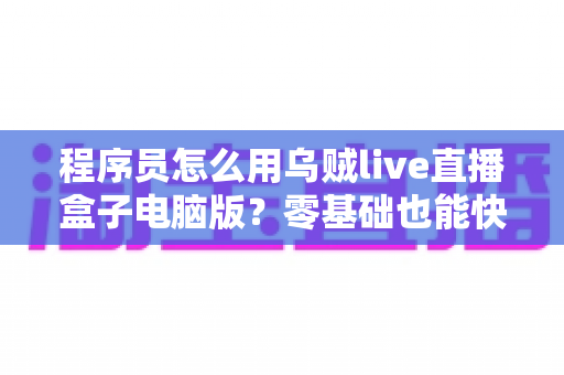 程序员怎么用乌贼live直播盒子电脑版？零基础也能快速上手的技术直播实战指南