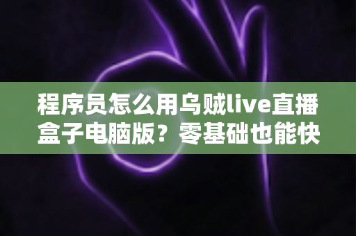 程序员怎么用乌贼live直播盒子电脑版？零基础也能快速上手的技术直播实战指南