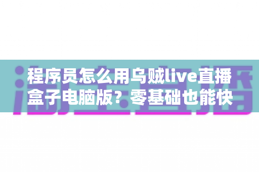 程序员怎么用乌贼live直播盒子电脑版？零基础也能快速上手的技术直播实战指南