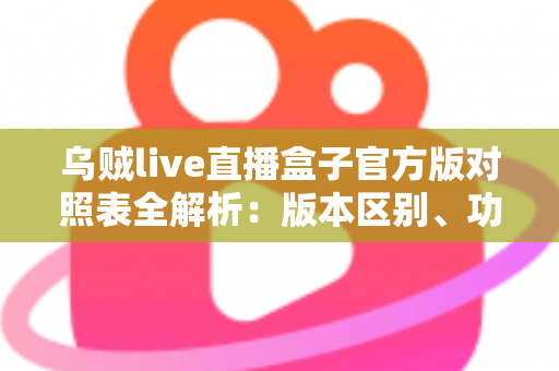 乌贼live直播盒子官方版对照表全解析:版本区别、功能对比与安全下载一站式指南 乌贼live直播盒子官方版对照表全解析:版本区别、功能对比与安全下载一站式指南