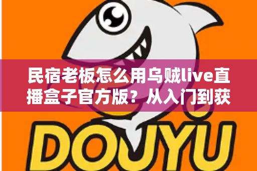 民宿老板怎么用乌贼live直播盒子官方版?从入门到获客的实战全攻略 民宿老板怎么用乌贼live直播盒子官方版?从入门到获客的实战全攻略