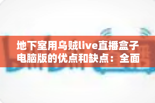 地下室用乌贼live直播盒子电脑版的优点和缺点：全面解析与实用避坑指南