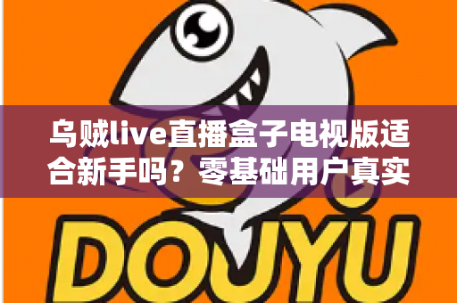 乌贼live直播盒子电视版适合新手吗？零基础用户真实体验与快速上手全指南