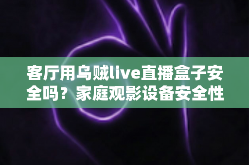 客厅用乌贼live直播盒子安全吗？家庭观影设备安全性与使用指南全面解析