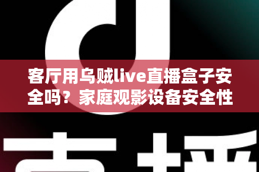 客厅用乌贼live直播盒子安全吗？家庭观影设备安全性与使用指南全面解析