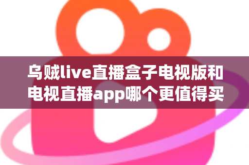 乌贼live直播盒子电视版和电视直播app哪个更值得买？2025年家庭观影选购终极指南
