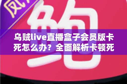 乌贼live直播盒子会员版卡死怎么办?全面解析卡顿死机的解决方法与预防技巧 乌贼live直播盒子会员版卡死怎么办?全面解析卡顿死机的解决方法与预防技巧