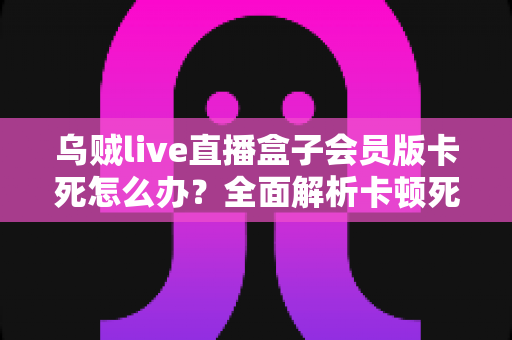 乌贼live直播盒子会员版卡死怎么办？全面解析卡顿死机的解决方法与预防技巧
