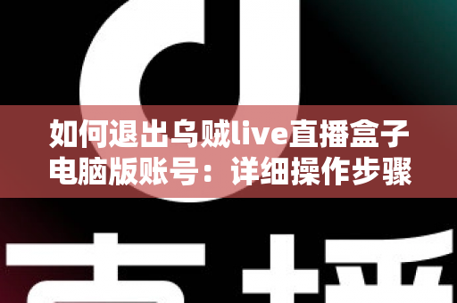 如何退出乌贼live直播盒子电脑版账号:详细操作步骤与账号安全全攻略 如何退出乌贼live直播盒子电脑版账号:详细操作步骤与账号安全全攻略